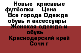 Новые, красивые футболки  › Цена ­ 550 - Все города Одежда, обувь и аксессуары » Женская одежда и обувь   . Краснодарский край,Сочи г.